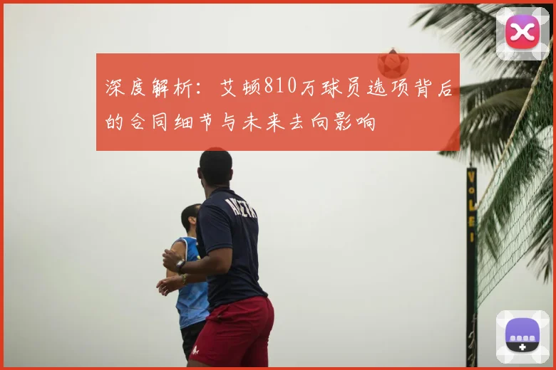 深度解析:艾顿810万球员选项背后的合同细节与未来去向影响