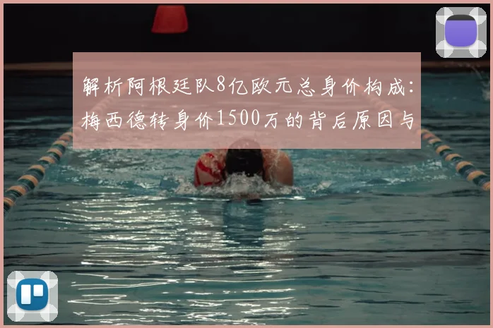 解析阿根廷队8亿欧元总身价构成：梅西德转身价1500万的背后原因与评估体系