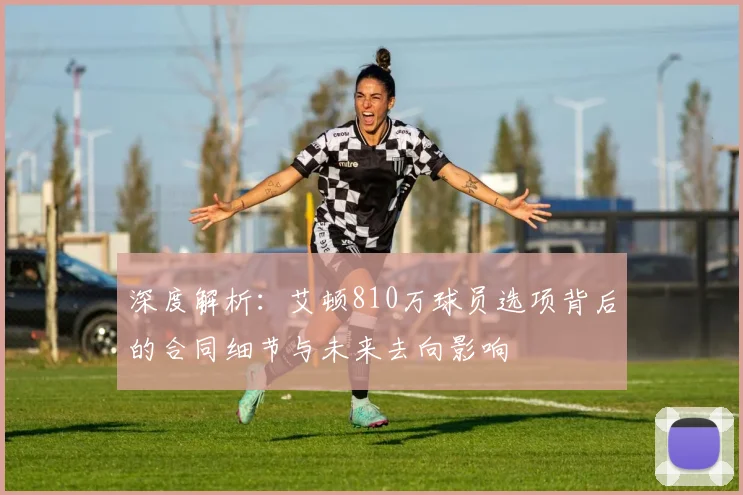 深度解析：艾顿810万球员选项背后的合同细节与未来去向影响