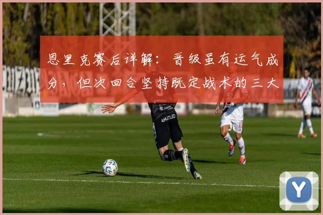 恩里克赛后详解：晋级虽有运气成分，但次回合坚持既定战术的三大原因