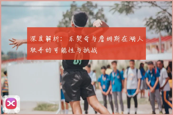 深度解析：东契奇与詹姆斯在湖人联手的可能性与挑战