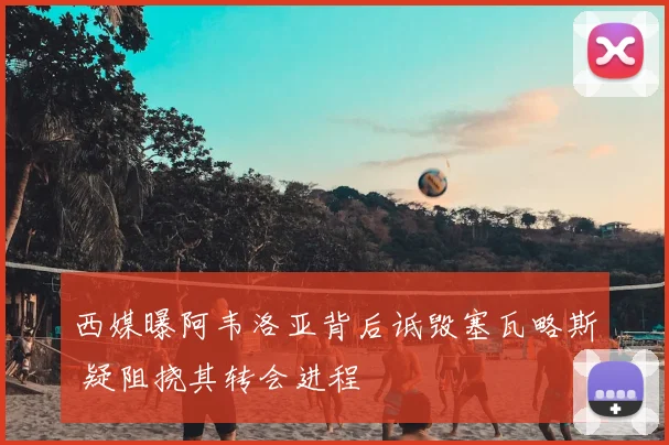 西媒曝阿韦洛亚背后诋毁塞瓦略斯 疑阻挠其转会进程