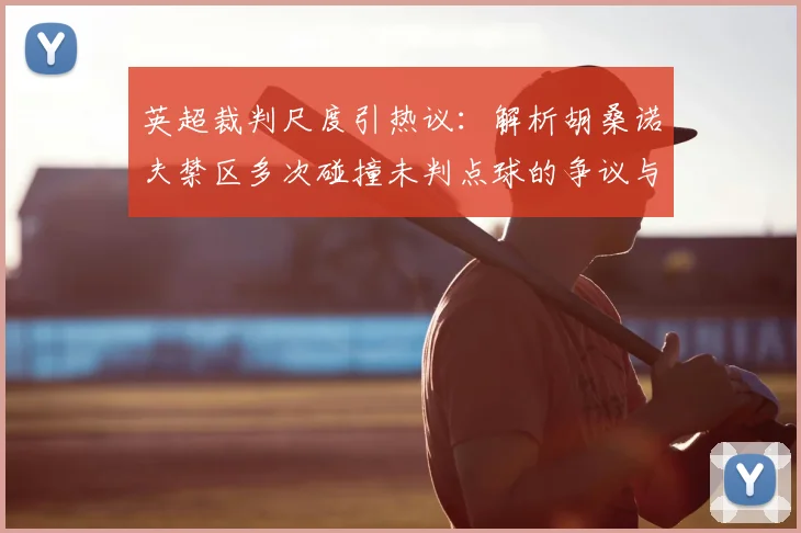 英超裁判尺度引热议：解析胡桑诺夫禁区多次碰撞未判点球的争议与规则