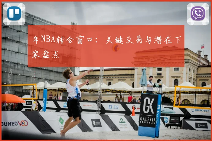 年NBA转会窗口：关键交易与潜在下家盘点