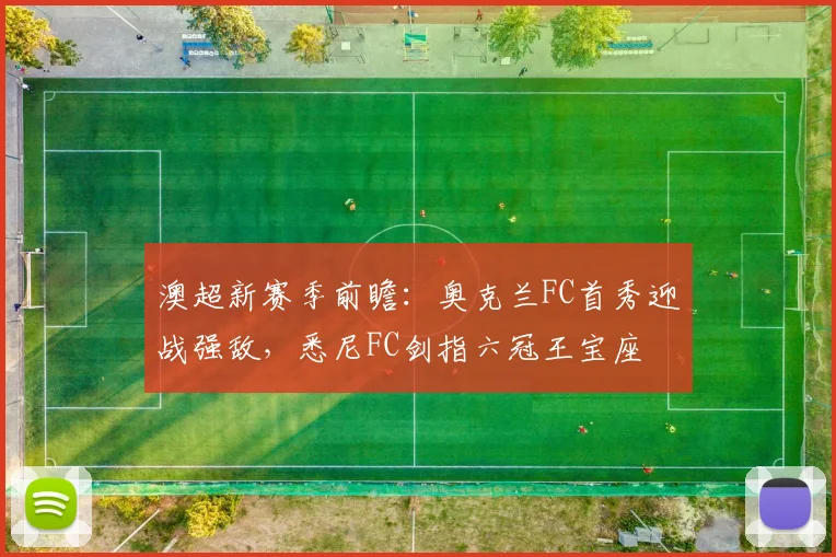 澳超新赛季前瞻：奥克兰FC首秀迎战强敌，悉尼FC剑指六冠王宝座