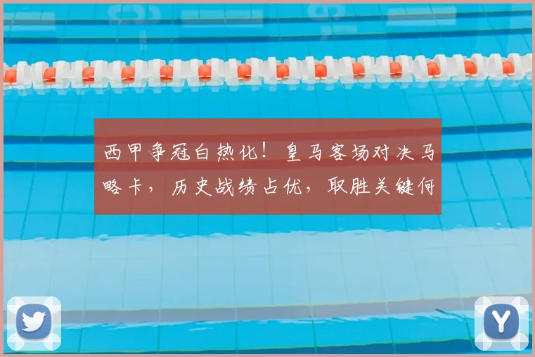 西甲争冠白热化!皇马客场对决马略卡,历史战绩占优,取胜关键何在?